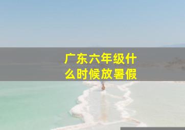 广东六年级什么时候放暑假