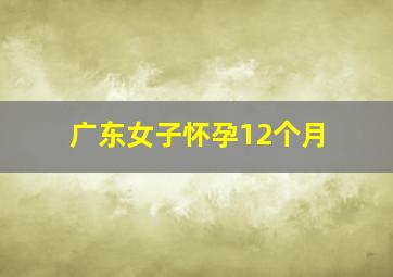 广东女子怀孕12个月