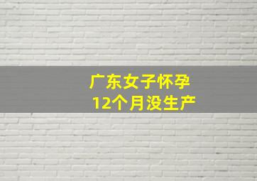 广东女子怀孕12个月没生产