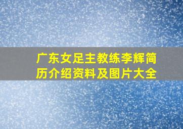 广东女足主教练李辉简历介绍资料及图片大全