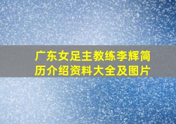 广东女足主教练李辉简历介绍资料大全及图片