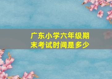 广东小学六年级期末考试时间是多少