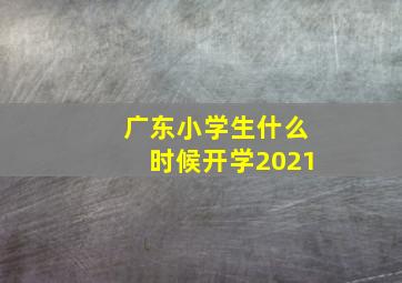 广东小学生什么时候开学2021