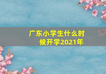 广东小学生什么时候开学2021年