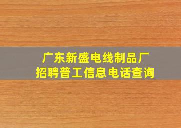 广东新盛电线制品厂招聘普工信息电话查询