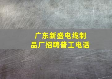 广东新盛电线制品厂招聘普工电话