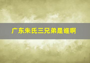 广东朱氏三兄弟是谁啊