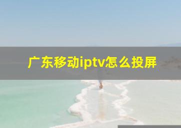 广东移动iptv怎么投屏