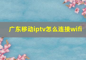 广东移动iptv怎么连接wifi