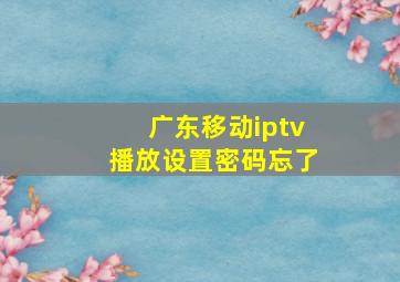 广东移动iptv播放设置密码忘了