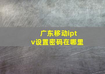 广东移动iptv设置密码在哪里