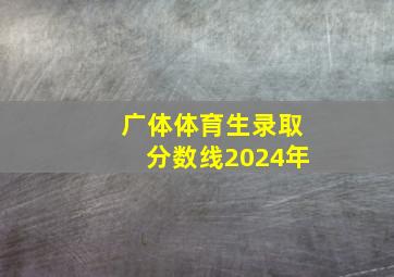 广体体育生录取分数线2024年