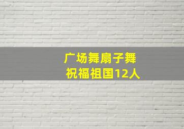 广场舞扇子舞祝福祖国12人