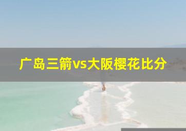 广岛三箭vs大阪樱花比分