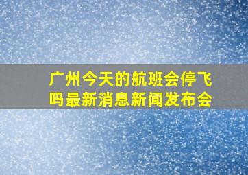 广州今天的航班会停飞吗最新消息新闻发布会