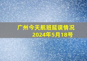 广州今天航班延误情况2024年5月18号