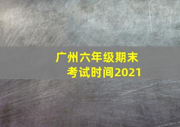 广州六年级期末考试时间2021