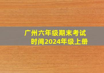 广州六年级期末考试时间2024年级上册