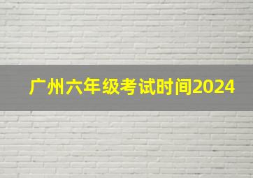 广州六年级考试时间2024