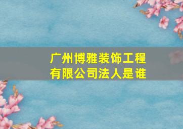 广州博雅装饰工程有限公司法人是谁