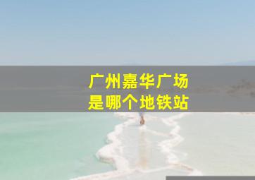 广州嘉华广场是哪个地铁站