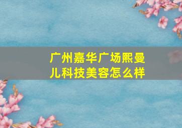 广州嘉华广场熙曼儿科技美容怎么样