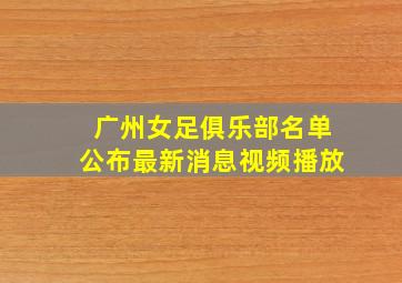 广州女足俱乐部名单公布最新消息视频播放