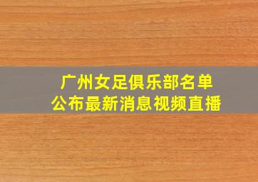 广州女足俱乐部名单公布最新消息视频直播