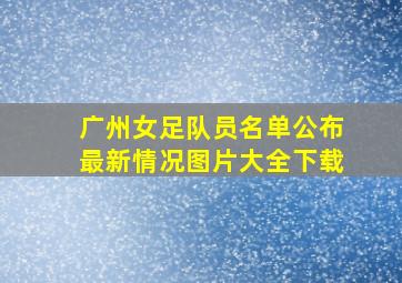 广州女足队员名单公布最新情况图片大全下载