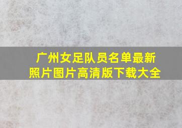 广州女足队员名单最新照片图片高清版下载大全