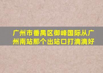 广州市番禺区御峰国际从广州南站那个出站口打滴滴好