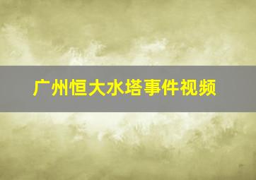 广州恒大水塔事件视频