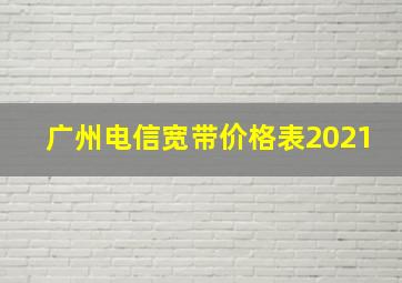 广州电信宽带价格表2021