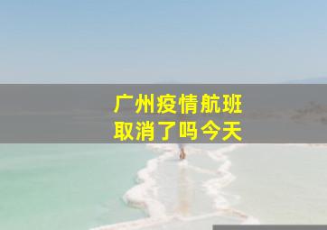 广州疫情航班取消了吗今天