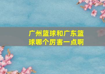 广州篮球和广东篮球哪个厉害一点啊