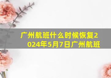 广州航班什么时候恢复2024年5月7日广州航班