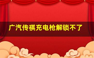 广汽传祺充电枪解锁不了