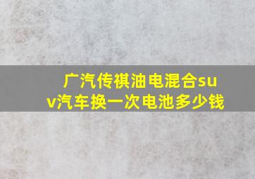 广汽传祺油电混合suv汽车换一次电池多少钱