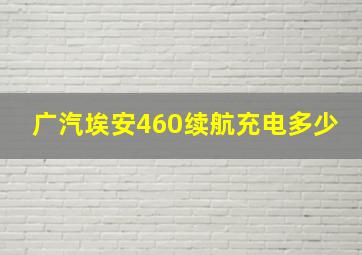 广汽埃安460续航充电多少