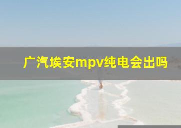 广汽埃安mpv纯电会岀吗