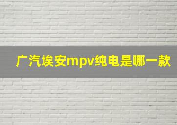 广汽埃安mpv纯电是哪一款