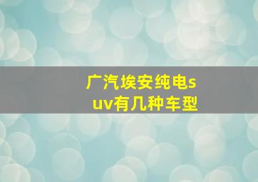 广汽埃安纯电suv有几种车型