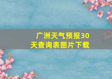 广洲天气预报30天查询表图片下载