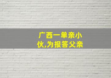 广西一单亲小伙,为报答父亲