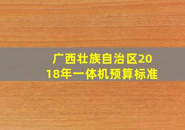 广西壮族自治区2018年一体机预算标准