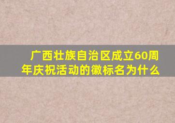 广西壮族自治区成立60周年庆祝活动的徽标名为什么