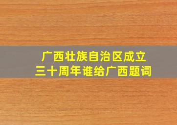 广西壮族自治区成立三十周年谁给广西题词