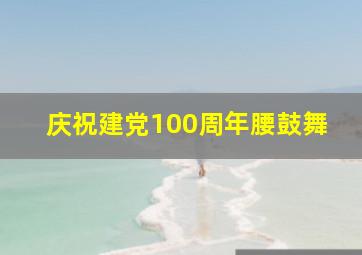 庆祝建党100周年腰鼓舞