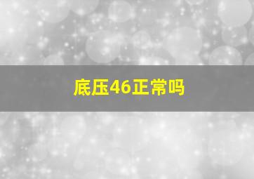 底压46正常吗