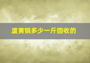 废黄铜多少一斤回收的